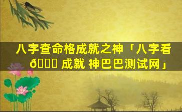 八字查命格成就之神「八字看 🐒 成就 神巴巴测试网」